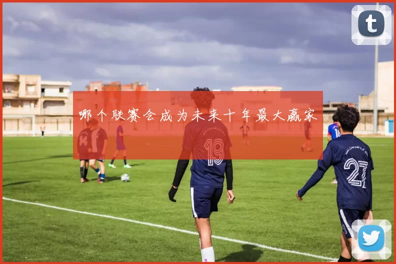 哪个联赛会成为未来十年最大赢家