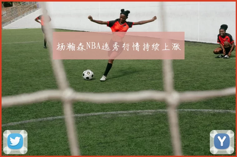 杨瀚森NBA选秀行情持续上涨