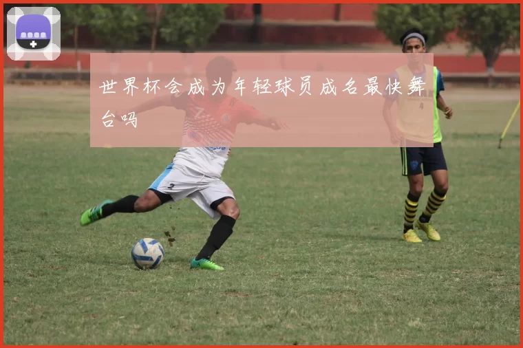 世界杯会成为年轻球员成名最快舞台吗