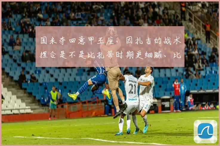 国米夺回意甲王座，因扎吉的战术捏合是不是比孔蒂时期更细腻、比小因扎吉时期更硬朗