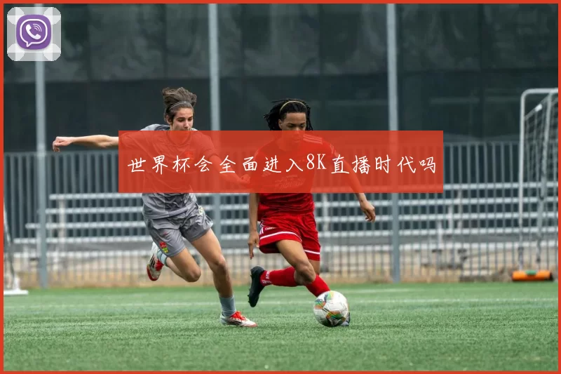 世界杯会全面进入8K直播时代吗