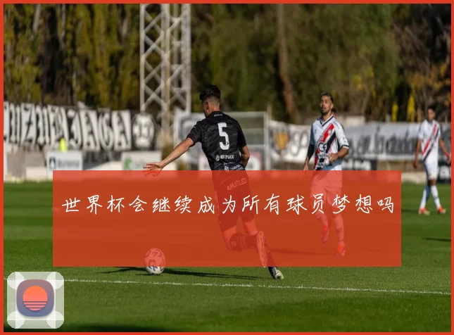 世界杯会继续成为所有球员梦想吗