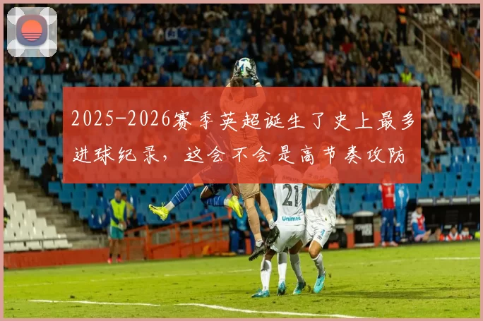 2025-2026赛季英超诞生了史上最多进球纪录，这会不会是高节奏攻防博弈的新常态
