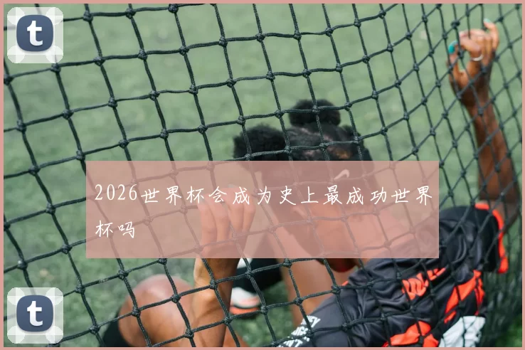 2026世界杯会成为史上最成功世界杯吗