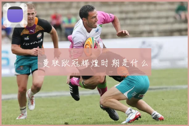曼联欧冠辉煌时期是什么