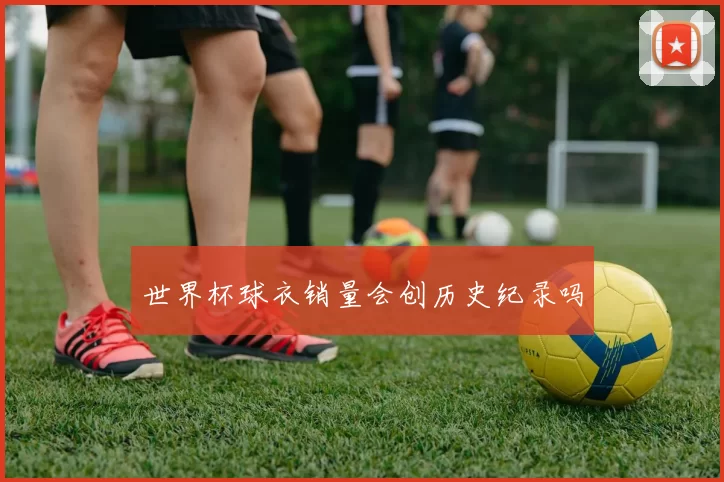 世界杯球衣销量会创历史纪录吗
